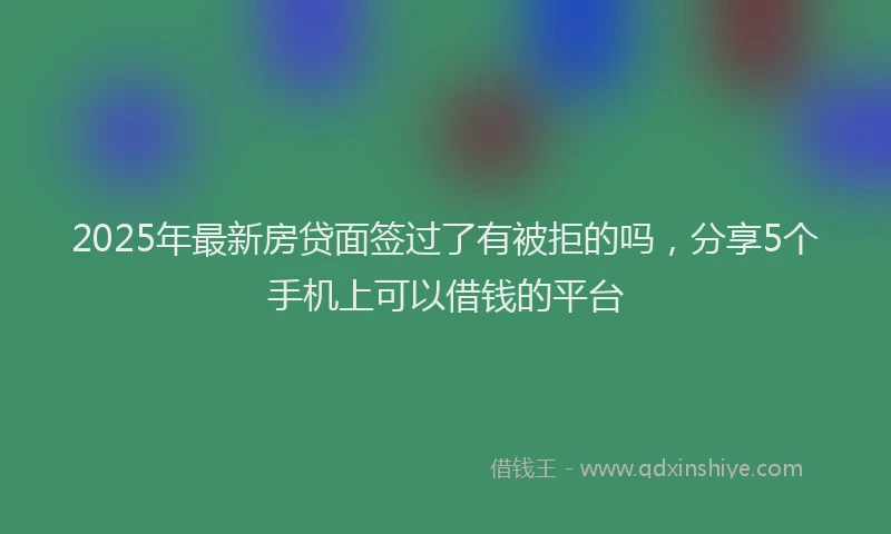 2025年最新房贷面签过了有被拒的吗，分享5个手机上可以借钱的平台