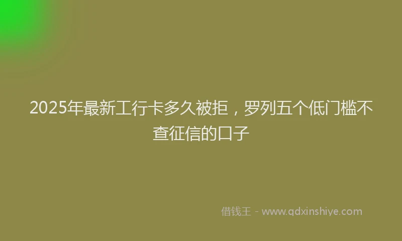 2025年最新工行卡多久被拒，罗列五个低门槛不查征信的口子