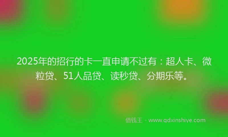 2025年的招行的卡一直申请不过有：超人卡、微粒贷、51人品贷、读秒贷、分期乐等。