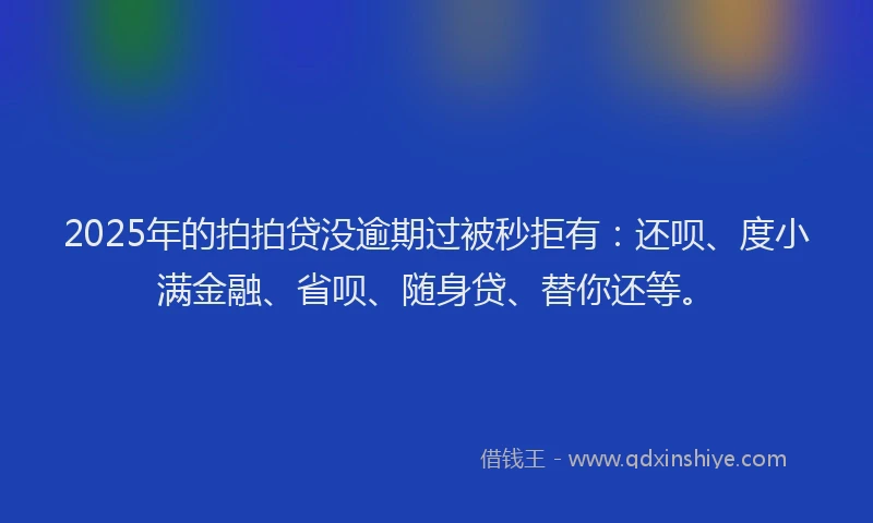 2025年的拍拍贷没逾期过被秒拒有：还呗、度小满金融、省呗、随身贷、替你还等。