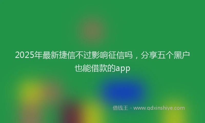 2025年最新捷信不过影响征信吗，分享五个黑户也能借款的app
