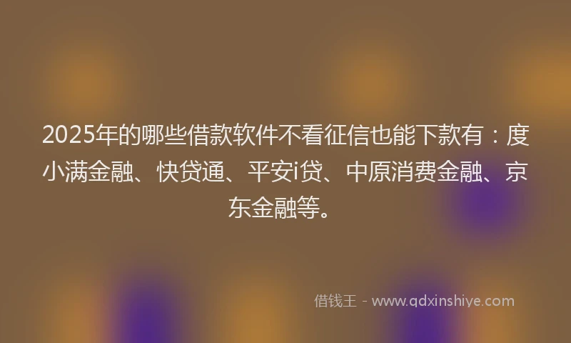 2025年的哪些借款软件不看征信也能下款有：度小满金融、快贷通、平安i贷、中原消费金融、京东金融等。