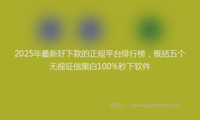 2025年最新好下款的正规平台排行榜，概括五个无视征信黑白100%秒下软件