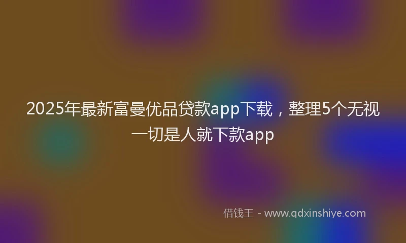 2025年最新富曼优品贷款app下载，整理5个无视一切是人就下款app