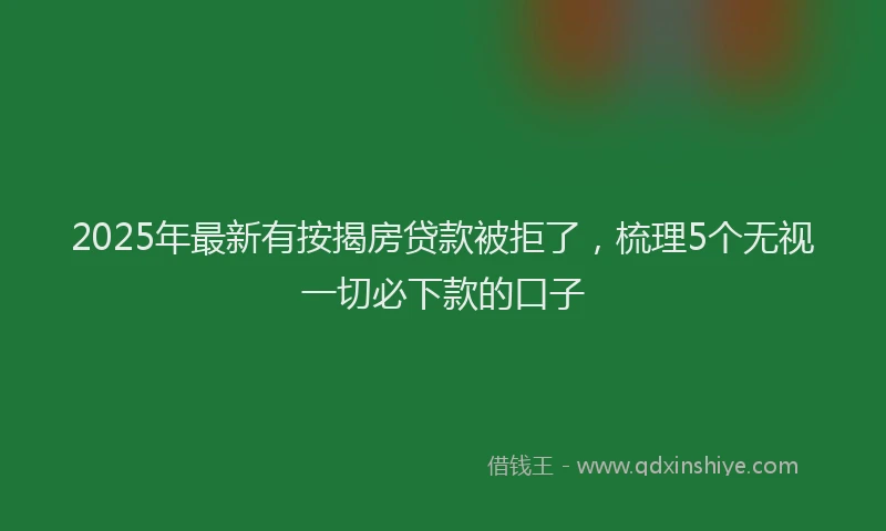 2025年最新有按揭房贷款被拒了，梳理5个无视一切必下款的口子