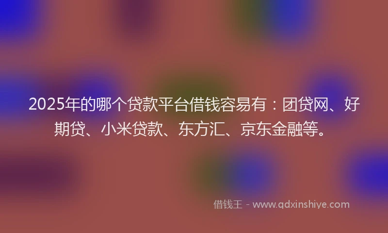 2025年的哪个贷款平台借钱容易有：团贷网、好期贷、小米贷款、东方汇、京东金融等。