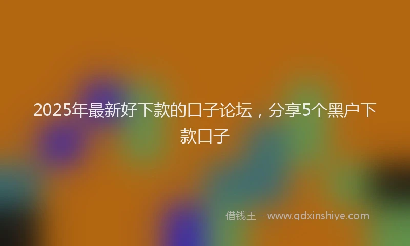 2025年最新好下款的口子论坛，分享5个黑户下款口子