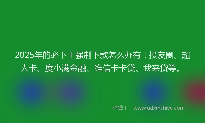 2025年的必下王强制下款怎么办有：投友圈、超人卡、度小满金融、维信卡卡贷、我来贷等。