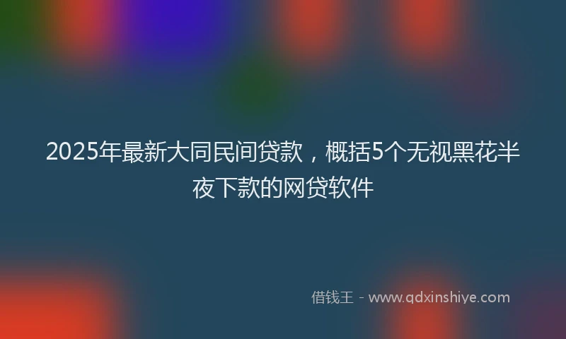 2025年最新大同民间贷款，概括5个无视黑花半夜下款的网贷软件