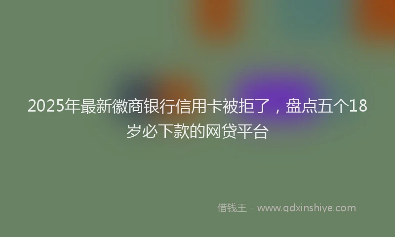 2025年最新徽商银行信用卡被拒了，盘点五个18岁必下款的网贷平台