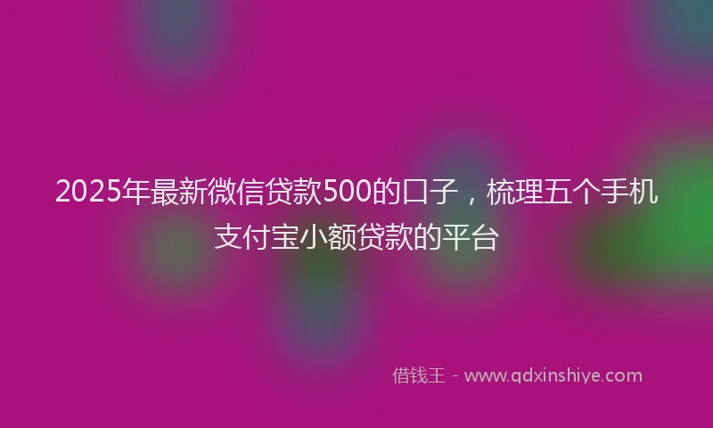 2025年最新微信贷款500的口子，梳理五个手机支付宝小额贷款的平台