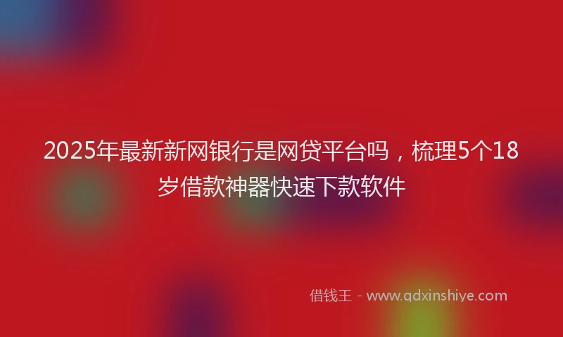 2025年最新新网银行是网贷平台吗，梳理5个18岁借款神器快速下款软件