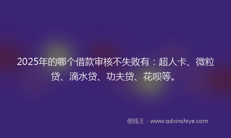 2025年的哪个借款审核不失败有：超人卡、微粒贷、滴水贷、功夫贷、花呗等。