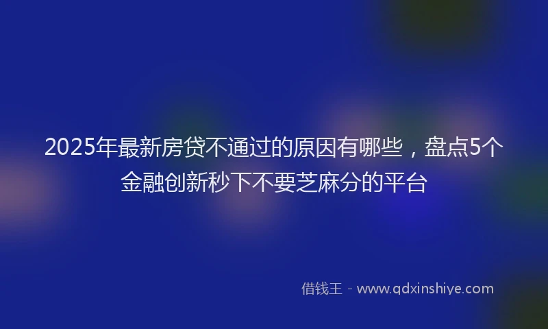 2025年最新房贷不通过的原因有哪些，盘点5个金融创新秒下不要芝麻分的平台