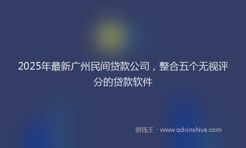 2025年最新广州民间贷款公司，整合五个无视评分的贷款软件