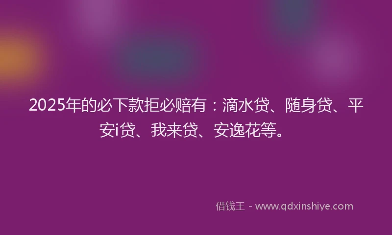 2025年的必下款拒必赔有：滴水贷、随身贷、平安i贷、我来贷、安逸花等。