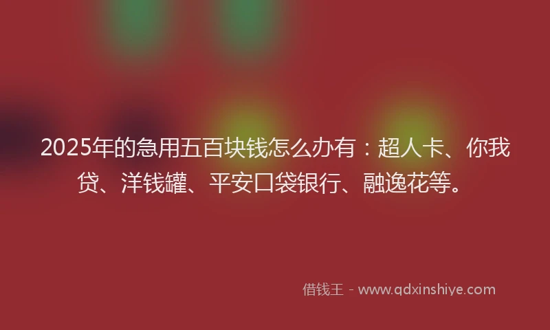 2025年的急用五百块钱怎么办有：超人卡、你我贷、洋钱罐、平安口袋银行、融逸花等。