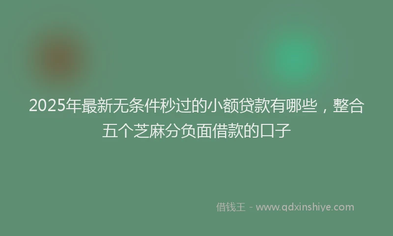 2025年最新无条件秒过的小额贷款有哪些，整合五个芝麻分负面借款的口子