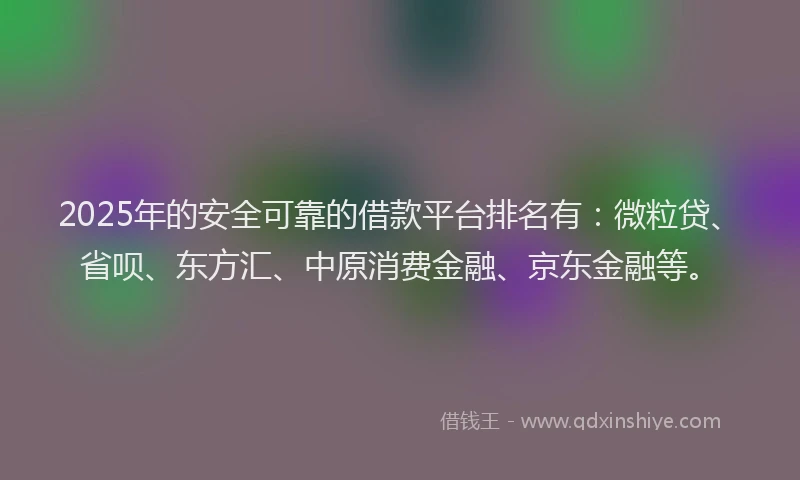 2025年的安全可靠的借款平台排名有：微粒贷、省呗、东方汇、中原消费金融、京东金融等。