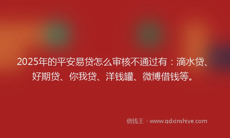 2025年的平安易贷怎么审核不通过有：滴水贷、好期贷、你我贷、洋钱罐、微博借钱等。