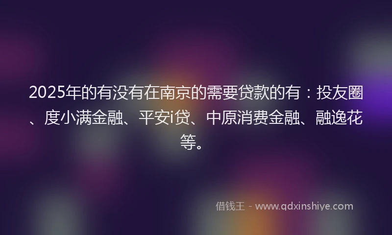 2025年的有没有在南京的需要贷款的有：投友圈、度小满金融、平安i贷、中原消费金融、融逸花等。