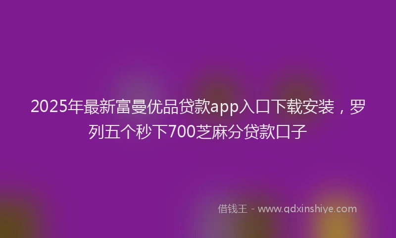 2025年最新富曼优品贷款app入口下载安装，罗列五个秒下700芝麻分贷款口子