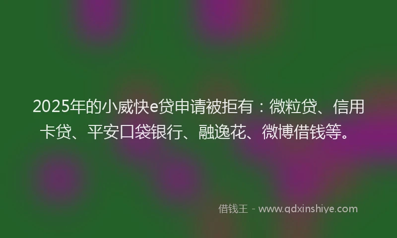2025年的小威快e贷申请被拒有：微粒贷、信用卡贷、平安口袋银行、融逸花、微博借钱等。