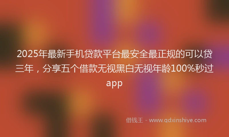 2025年最新手机贷款平台最安全最正规的可以贷三年，分享五个借款无视黑白无视年龄100%秒过app