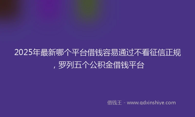 2025年最新哪个平台借钱容易通过不看征信正规，罗列五个公积金借钱平台