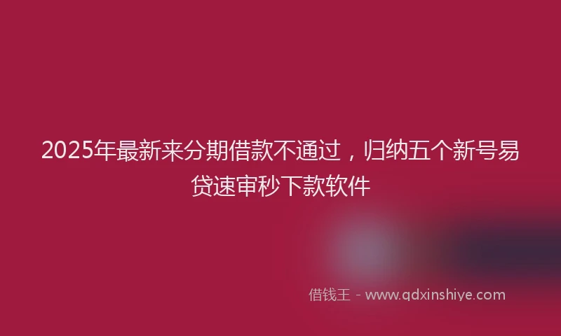 2025年最新来分期借款不通过，归纳五个新号易贷速审秒下款软件