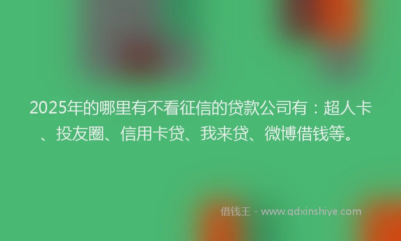 2025年的哪里有不看征信的贷款公司有：超人卡、投友圈、信用卡贷、我来贷、微博借钱等。