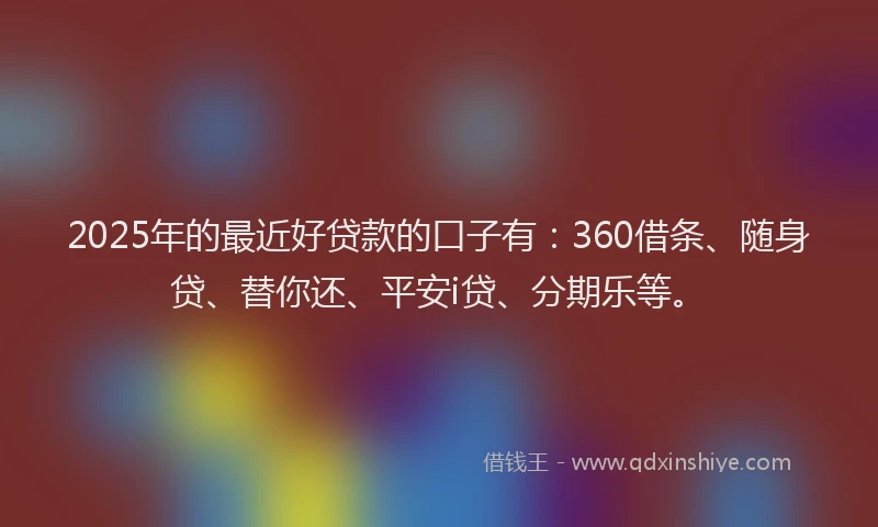 2025年的最近好贷款的口子有：360借条、随身贷、替你还、平安i贷、分期乐等。