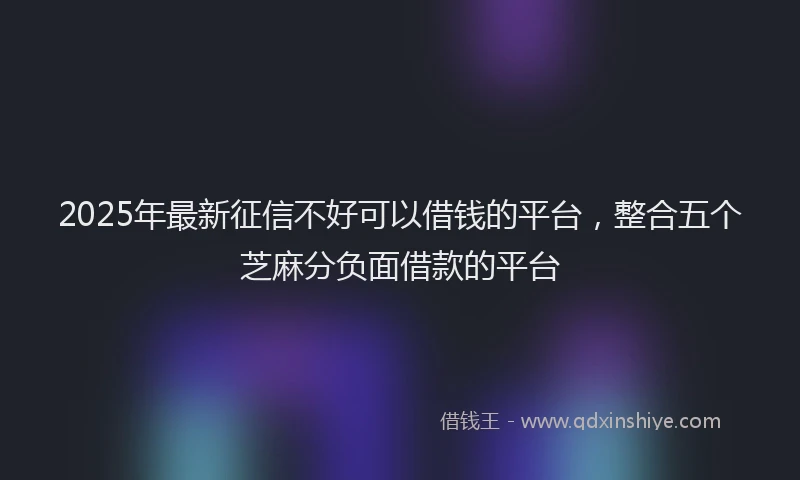 2025年最新征信不好可以借钱的平台，整合五个芝麻分负面借款的平台
