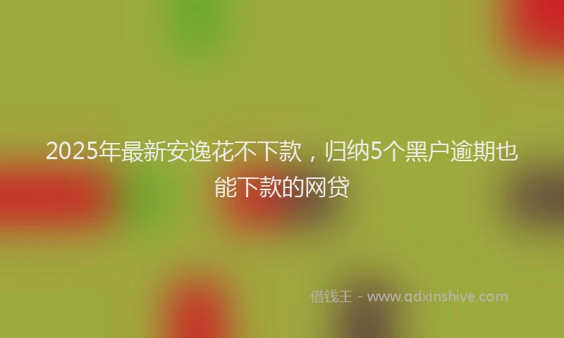 2025年最新安逸花不下款，归纳5个黑户逾期也能下款的网贷