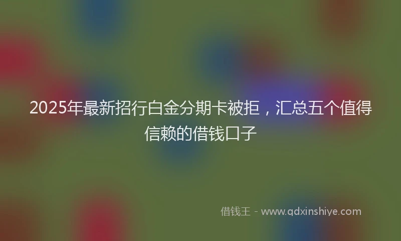 2025年最新招行白金分期卡被拒，汇总五个值得信赖的借钱口子