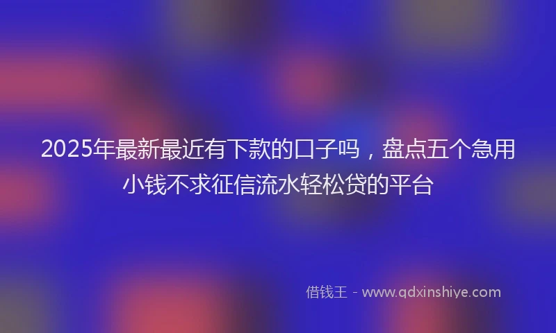 2025年最新最近有下款的口子吗，盘点五个急用小钱不求征信流水轻松贷的平台