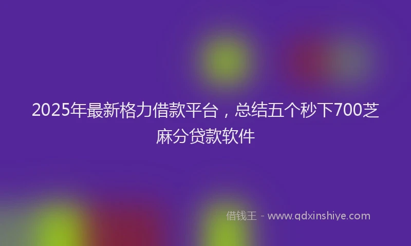 2025年最新格力借款平台，总结五个秒下700芝麻分贷款软件