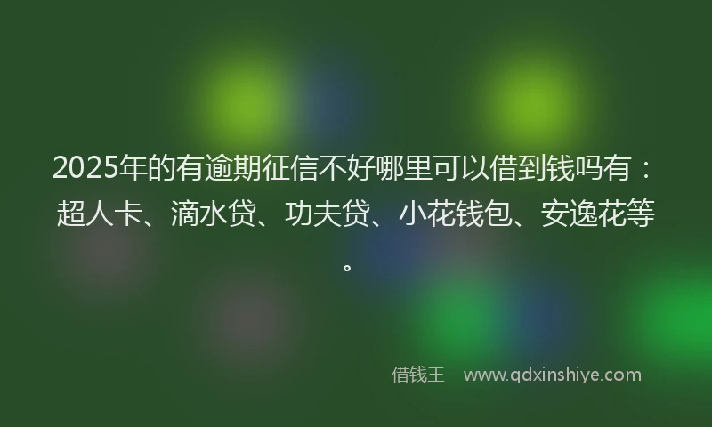 2025年的有逾期征信不好哪里可以借到钱吗有：超人卡、滴水贷、功夫贷、小花钱包、安逸花等。