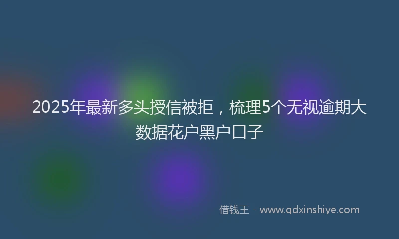 2025年最新多头授信被拒，梳理5个无视逾期大数据花户黑户口子