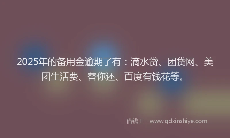2025年的备用金逾期了有：滴水贷、团贷网、美团生活费、替你还、百度有钱花等。