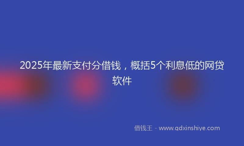 2025年最新支付分借钱，概括5个利息低的网贷软件