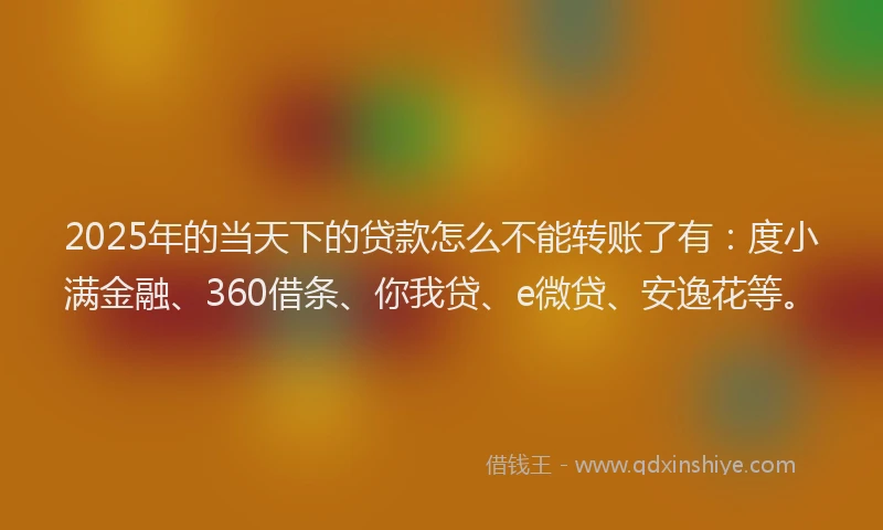2025年的当天下的贷款怎么不能转账了有：度小满金融、360借条、你我贷、e微贷、安逸花等。
