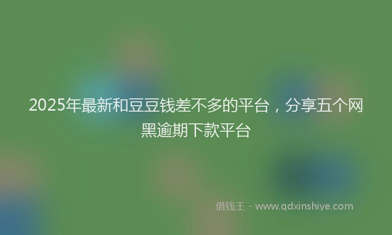 2025年最新和豆豆钱差不多的平台，分享五个网黑逾期下款平台