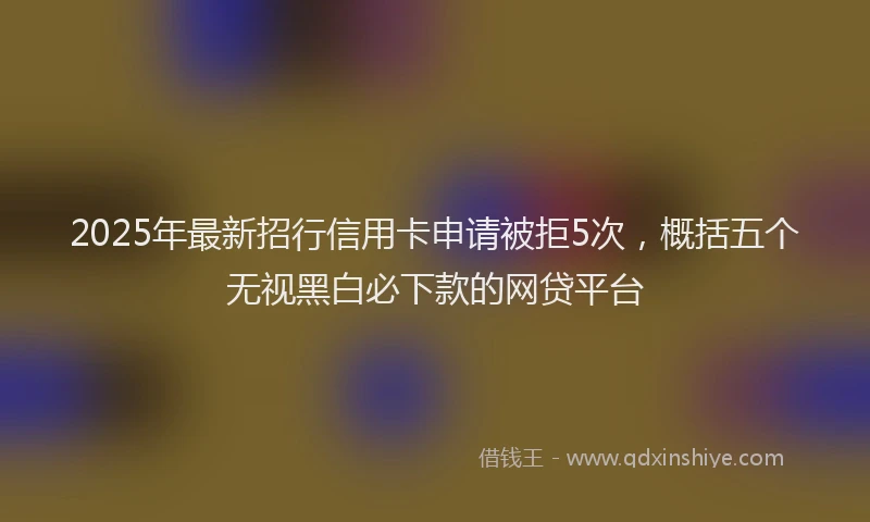 2025年最新招行信用卡申请被拒5次，概括五个无视黑白必下款的网贷平台