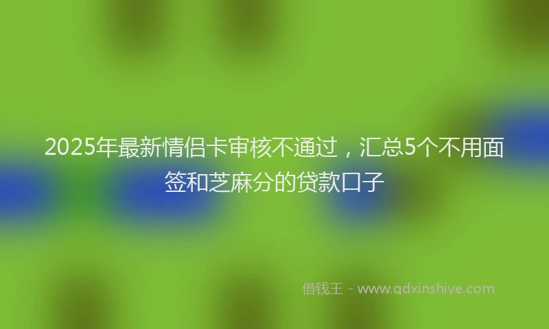 2025年最新情侣卡审核不通过，汇总5个不用面签和芝麻分的贷款口子