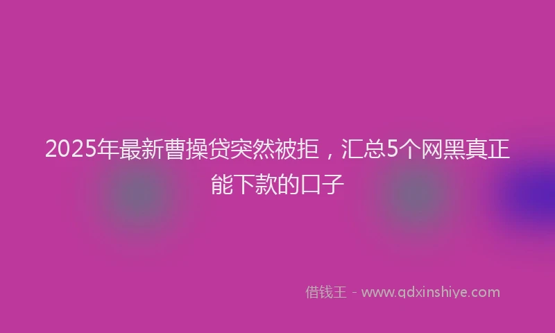 2025年最新曹操贷突然被拒，汇总5个网黑真正能下款的口子