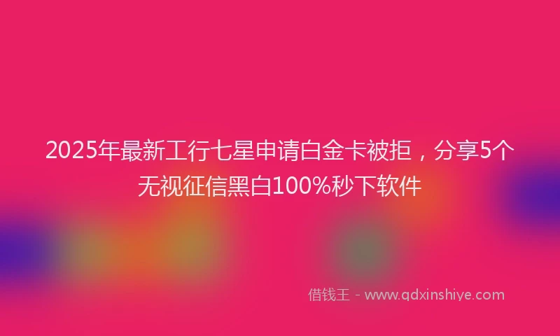 2025年最新工行七星申请白金卡被拒，分享5个无视征信黑白100%秒下软件