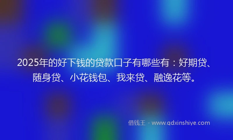 2025年的好下钱的贷款口子有哪些有：好期贷、随身贷、小花钱包、我来贷、融逸花等。