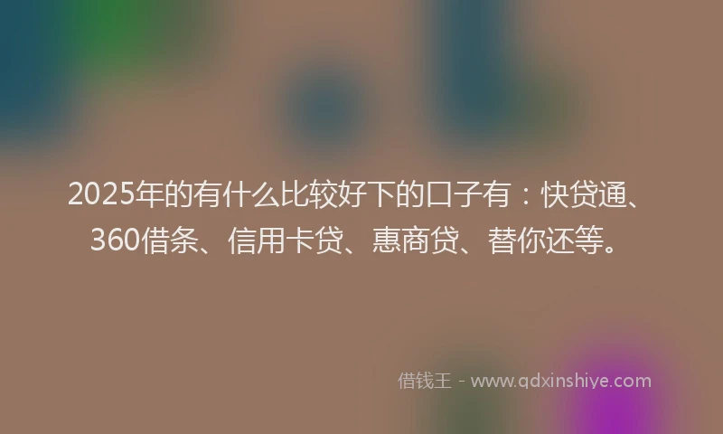 2025年的有什么比较好下的口子有：快贷通、360借条、信用卡贷、惠商贷、替你还等。