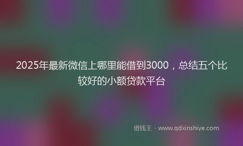 2025年最新微信上哪里能借到3000，总结五个比较好的小额贷款平台